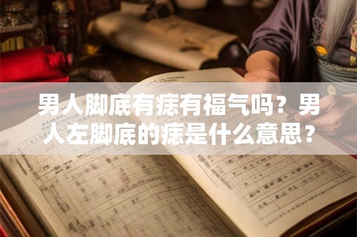 男人脚底有痣有福气吗?男人左脚底的痣是什么意思? 男人脚底有痣有福气吗?男人左脚底的痣是什么意思?