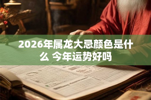 2026年属龙大忌颜色是什么 今年运势好吗