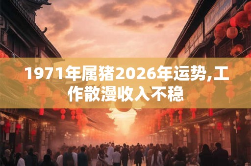 1971年属猪2026年运势,工作散漫收入不稳