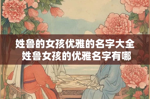 姓鲁的女孩优雅的名字大全 姓鲁女孩的优雅名字有哪些