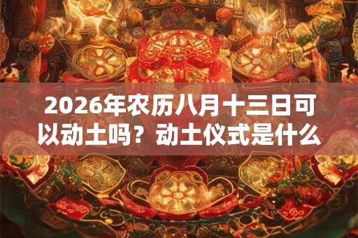 2026年农历八月十三日可以动土吗？动土仪式是什么？
