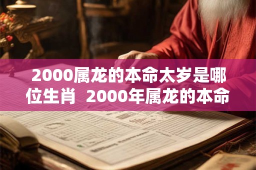 2000属龙的本命太岁是哪位生肖  2000年属龙的本命年是哪一年