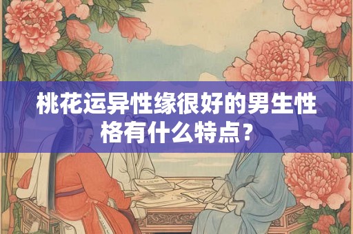 桃花运异性缘很好的男生性格有什么特点？