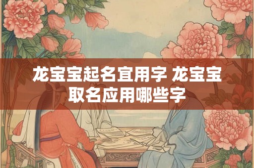 龙宝宝起名宜用字 龙宝宝取名应用哪些字