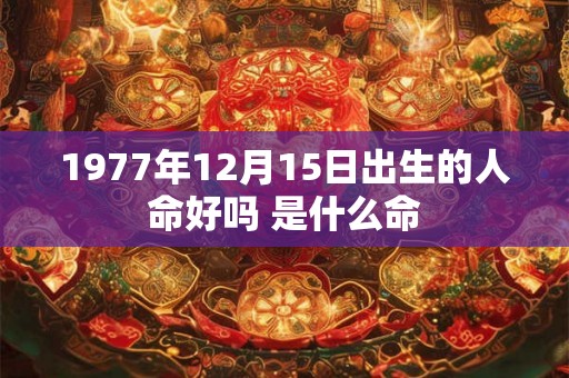 1977年12月15日出生的人命好吗 是什么命