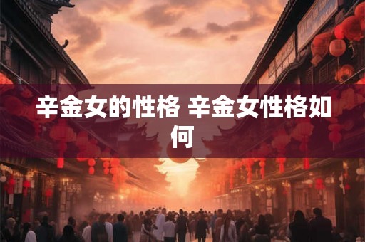 辛金女的性格 辛金女性格如何