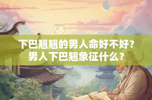 下巴翘翘的男人命好不好？男人下巴翘象征什么？