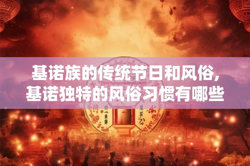 基诺族的传统节日和风俗,基诺独特的风俗习惯有哪些? 基诺族的传统节日和风俗,基诺独特的风俗习惯有哪些?