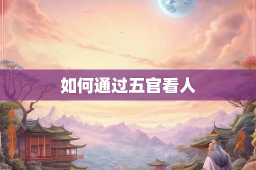 如何通过五官看人 如何通过五官看人