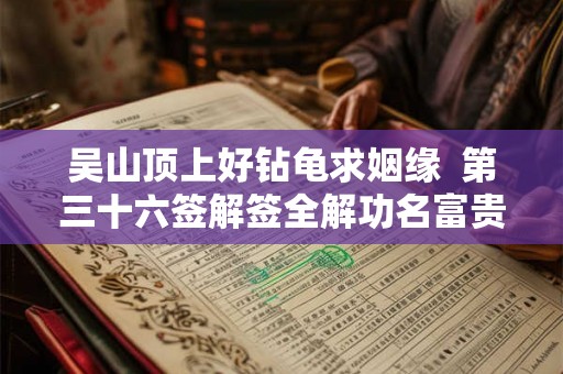 吴山顶上好钻龟求姻缘 第三十六签解签全解功名富贵 吴山顶上好钻龟求姻缘 第三十六签解签全解功名富贵