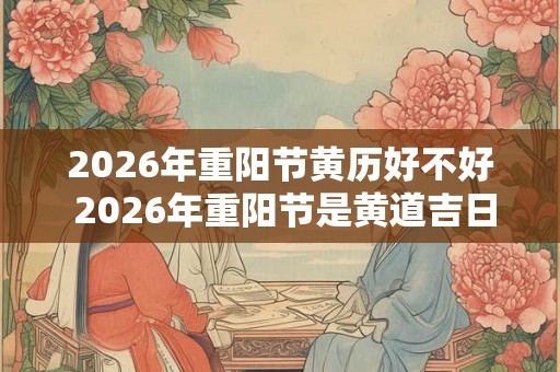2026年重阳节黄历好不好 2026年重阳节是黄道吉日吗