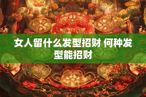 女人留什么发型招财 何种发型能招财