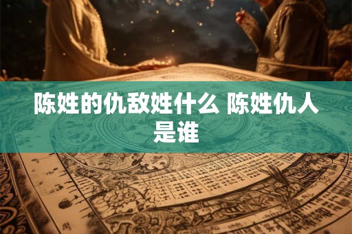 陈姓的仇敌姓什么 陈姓仇人是谁