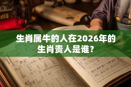 生肖属牛的人在2026年的生肖贵人是谁? 生肖属牛的人在2026年的生肖贵人是谁?