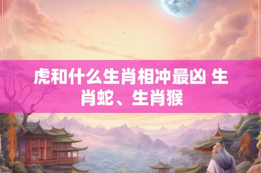 虎和什么生肖相冲最凶 生肖蛇、生肖猴 虎和什么生肖相冲最凶 生肖蛇、生肖猴