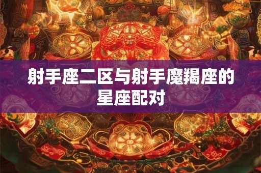 射手座二区与射手魔羯座的星座配对 射手座二区与射手魔羯座的星座配对