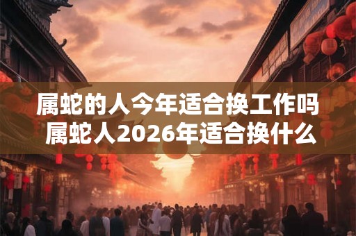 属蛇的人今年适合换工作吗 属蛇人2026年适合换什么工作
