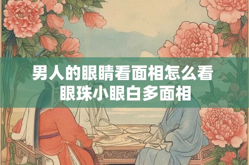男人的眼睛看面相怎么看 眼珠小眼白多面相 男人的眼睛看面相怎么看 眼珠小眼白多面相