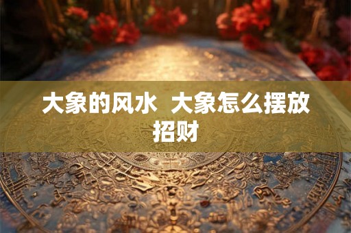 大象的风水  大象怎么摆放招财