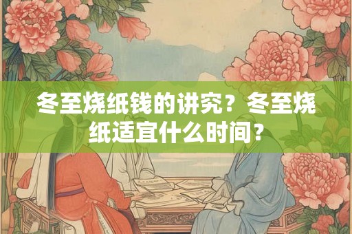 冬至烧纸钱的讲究？冬至烧纸适宜什么时间？