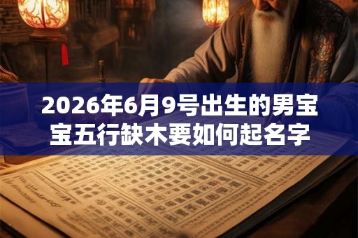 2026年6月9号出生的男宝宝五行缺木要如何起名字