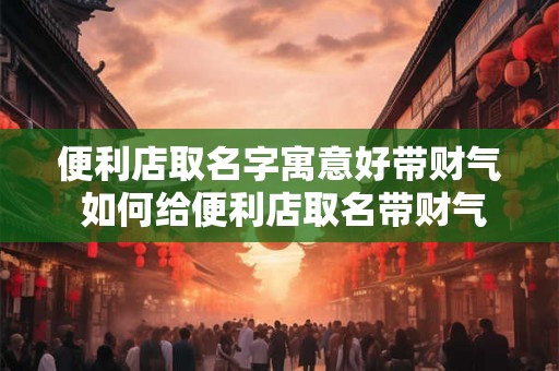 便利店取名字寓意好带财气 如何给便利店取名带财气