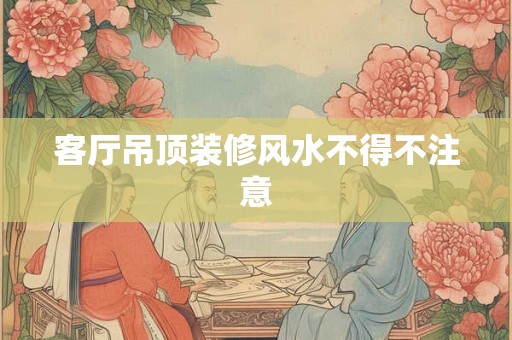 客厅吊顶装修风水不得不注意
