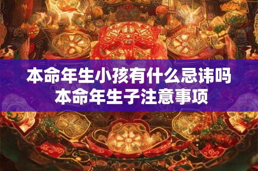 本命年生小孩有什么忌讳吗 本命年生子注意事项 本命年生小孩有什么忌讳吗 本命年生子注意事项