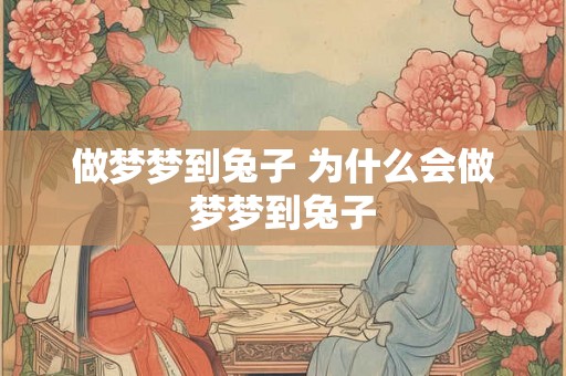 做梦梦到兔子 为什么会做梦梦到兔子