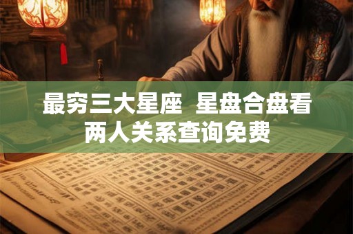 最穷三大星座 星盘合盘看两人关系查询免费 最穷三大星座 星盘合盘看两人关系查询免费