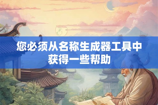 您必须从名称生成器工具中获得一些帮助 您必须从名称生成器工具中获得一些帮助