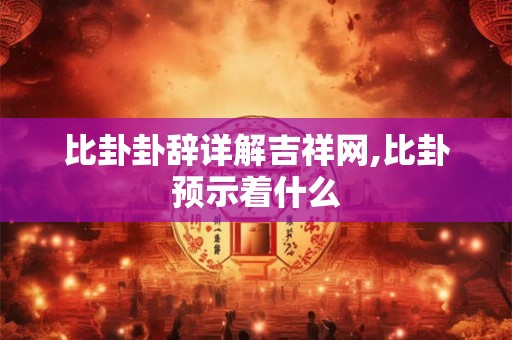 比卦卦辞详解吉祥网,比卦预示着什么 比卦卦辞详解吉祥网,比卦预示着什么