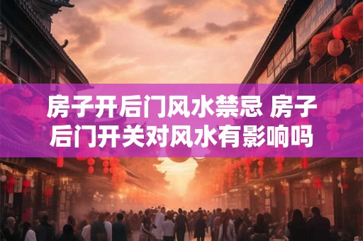 房子开后门风水禁忌 房子后门开关对风水有影响吗
