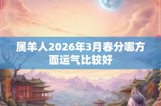 属羊人2026年3月春分哪方面运气比较好 属羊人2026年3月春分哪方面运气比较好
