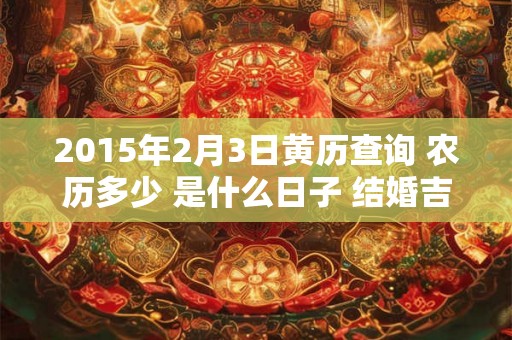 2015年2月3日黄历查询 农历多少 是什么日子 结婚吉时 2015年2月3日黄历查询 农历多少 是什么日子 结婚吉时