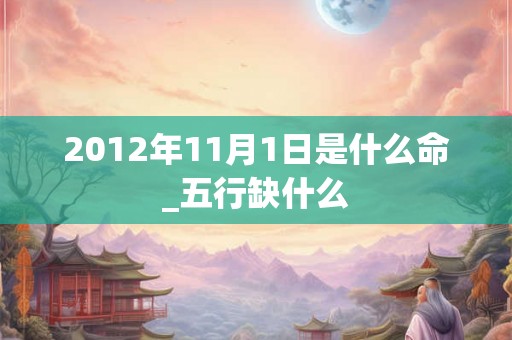 2012年11月1日是什么命_五行缺什么 2012年11月1日是什么命_五行缺什么