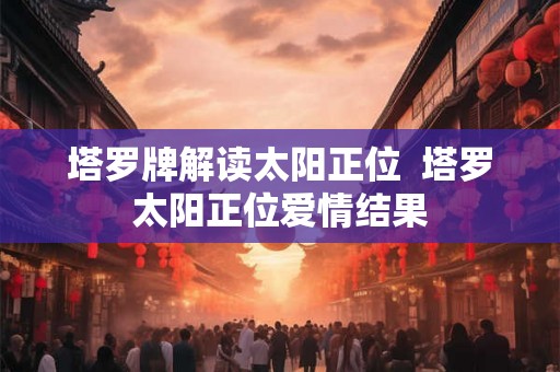 塔罗牌解读太阳正位  塔罗太阳正位爱情结果