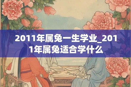 2011年属兔一生学业_2011年属兔适合学什么