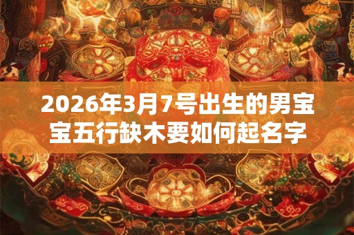 2026年3月7号出生的男宝宝五行缺木要如何起名字