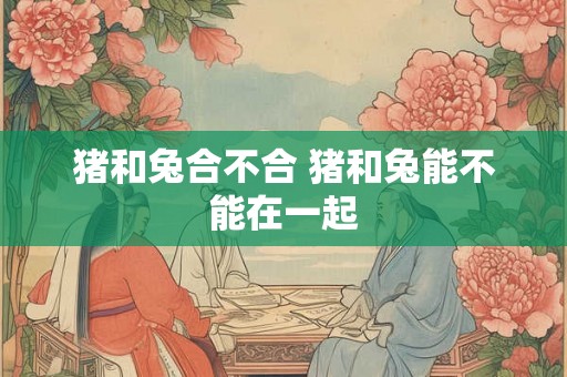 猪和兔合不合 猪和兔能不能在一起