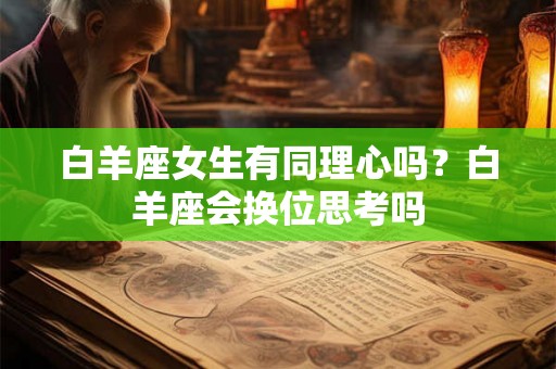 白羊座女生有同理心吗？白羊座会换位思考吗