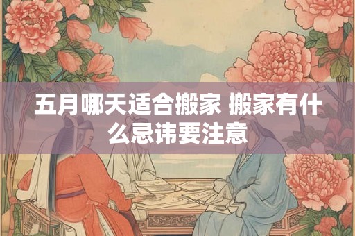 五月哪天适合搬家 搬家有什么忌讳要注意
