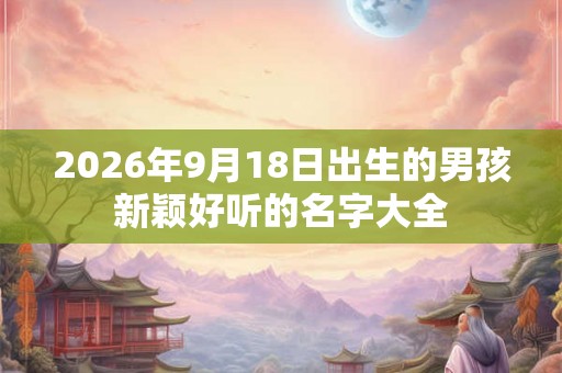 2026年9月18日出生的男孩新颖好听的名字大全