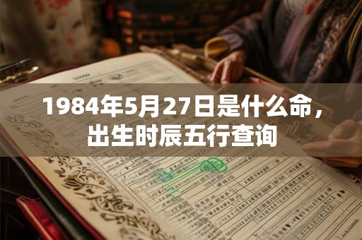 1984年5月27日是什么命，出生时辰五行查询