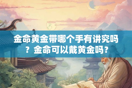金命黄金带哪个手有讲究吗？金命可以戴黄金吗？