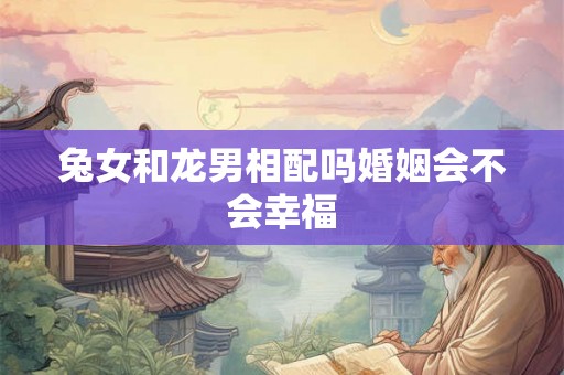 兔女和龙男相配吗婚姻会不会幸福