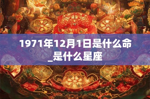 1971年12月1日是什么命_是什么星座 1971年12月1日是什么命_是什么星座