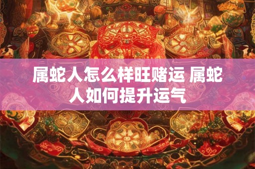 属蛇人怎么样旺赌运 属蛇人如何提升运气