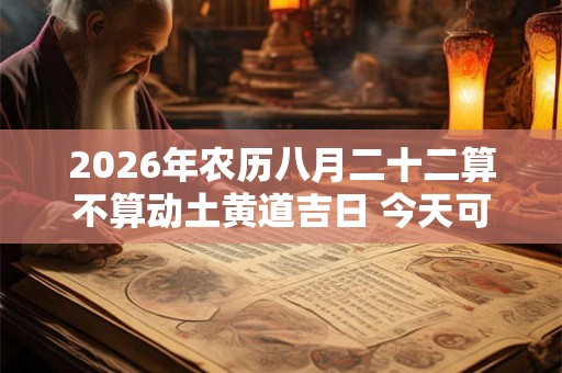 2026年农历八月二十二算不算动土黄道吉日 今天可以盖房吗