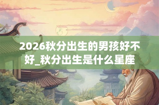 2026秋分出生的男孩好不好_秋分出生是什么星座